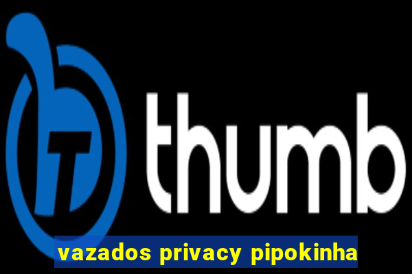 vazados privacy pipokinha